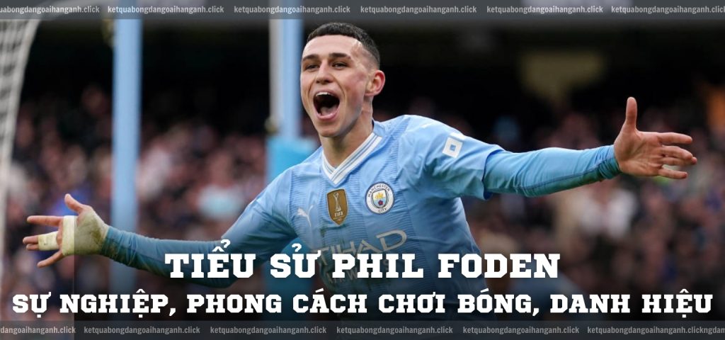 Tiểu sử Phil Foden Sự nghiệp, phong cách chơi bóng, danh hiệu